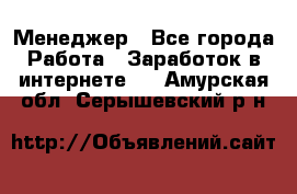 Менеджер - Все города Работа » Заработок в интернете   . Амурская обл.,Серышевский р-н